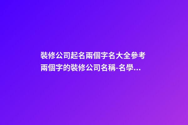 裝修公司起名兩個字名大全參考 兩個字的裝修公司名稱-名學網-第1張-公司起名-玄機派